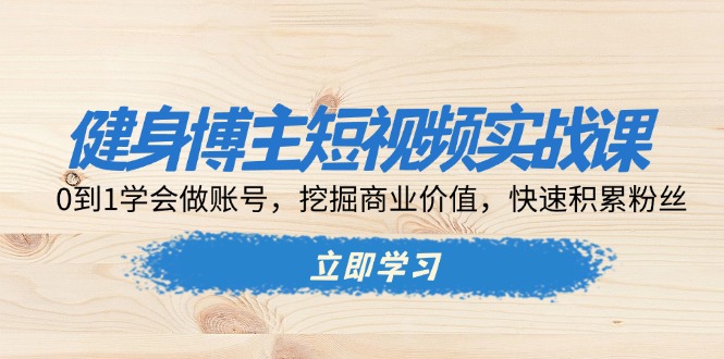健身博主短视频实战课：0到1学会做账号，挖掘商业价值，快速积累粉丝-优创项目网