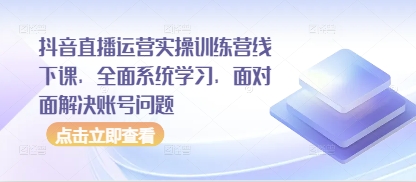 抖音直播运营实操训练营线下课，全面系统学习，面对面解决账号问题-优创项目网