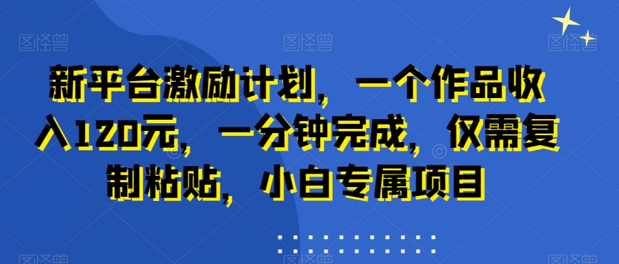 新平台激励计划，一个作品收入120元，一分钟完成，仅需复制粘贴，小白专属项目【揭秘】-优创项目网