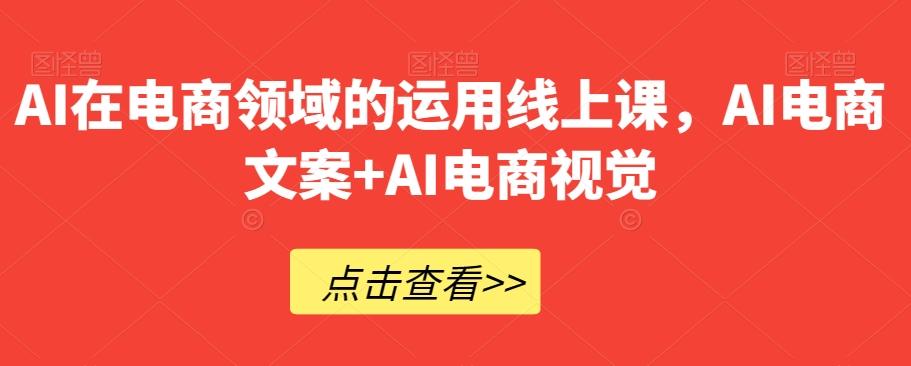 AI在电商领域的运用线上课，​AI电商文案+AI电商视觉-优创项目网