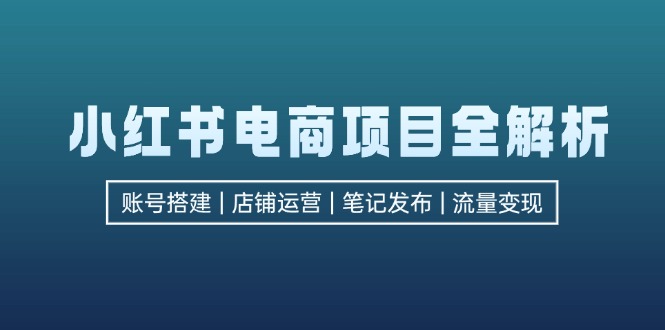 小红书电商项目全解析，包括账号搭建、店铺运营、笔记发布  实现流量变现-优创项目网