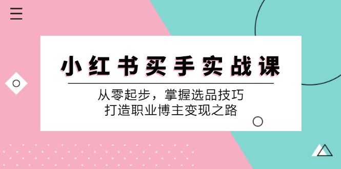 小红书买手实战课：从零起步，掌握选品技巧，打造职业博主变现之路-优创项目网
