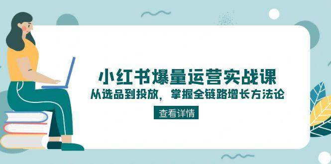 小红书爆量运营实战课：从选品到投放，掌握全链路增长方法论-优创项目网
