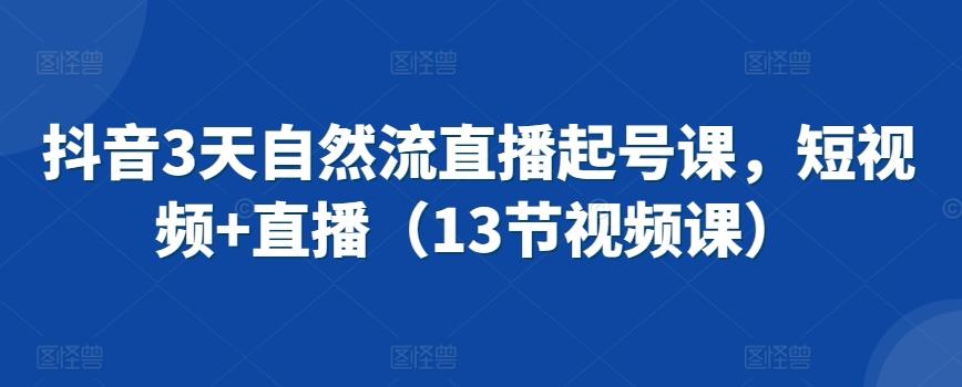 抖音3天自然流直播起号课，短视频+直播(13节视频课)-优创项目网