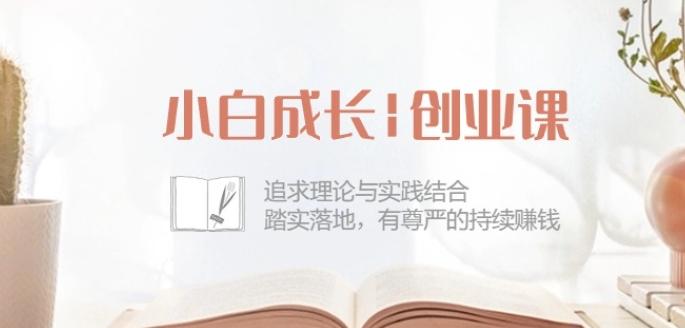 小白成长创业课：追求理论与实践结合，踏实落地，有尊严的持续赚钱-42节-优创项目网