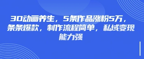 3D动画养生，5条作品涨粉5万，条条爆款，制作流程简单，私域变现能力强-优创项目网