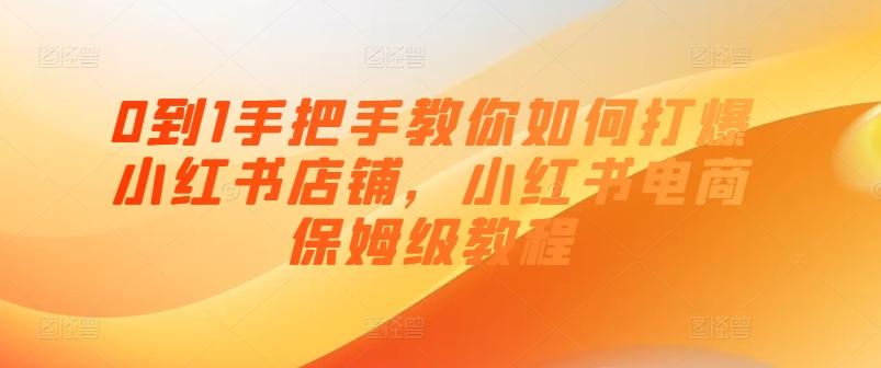 0到1手把手教你如何打爆小红书店铺，小红书电商保姆级教程-优创项目网