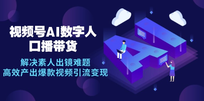 视频号数字人AI口播带货，解决素人出镜难题，高效产出爆款视频引流变现-优创项目网