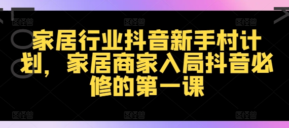 家居行业抖音新手村计划，家居商家入局抖音必修的第一课-优创项目网