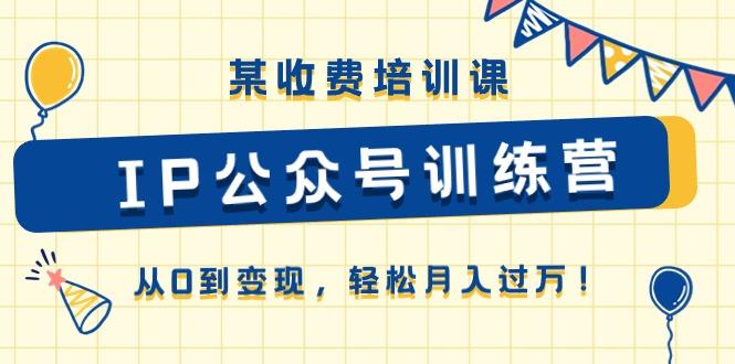 某收费培训课《IP公众号训练营》从0到变现，轻松月入过万！-优创项目网