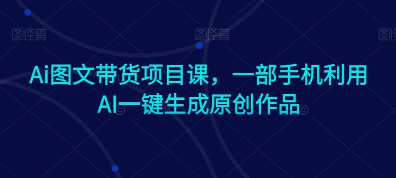 Ai图文带货项目课，一部手机利用AI一键生成原创作品-优创项目网