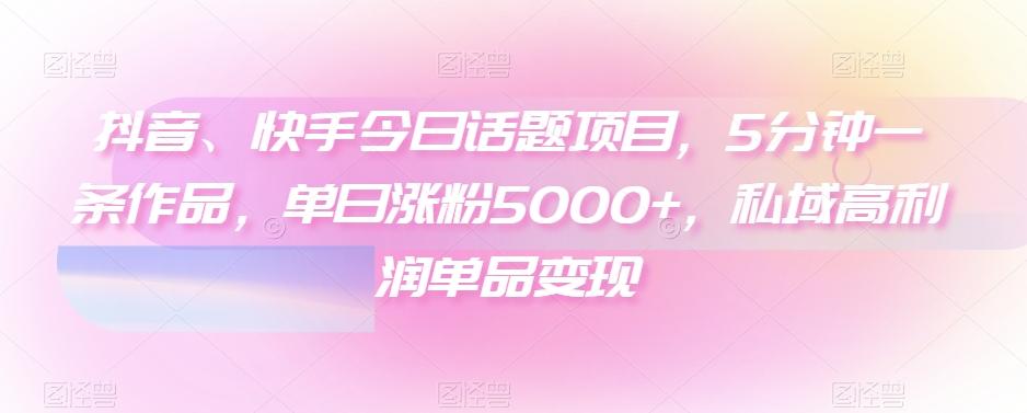 抖音、快手今日话题项目，5分钟一条作品，单日涨粉5000+，私域高利润单品变现-优创项目网