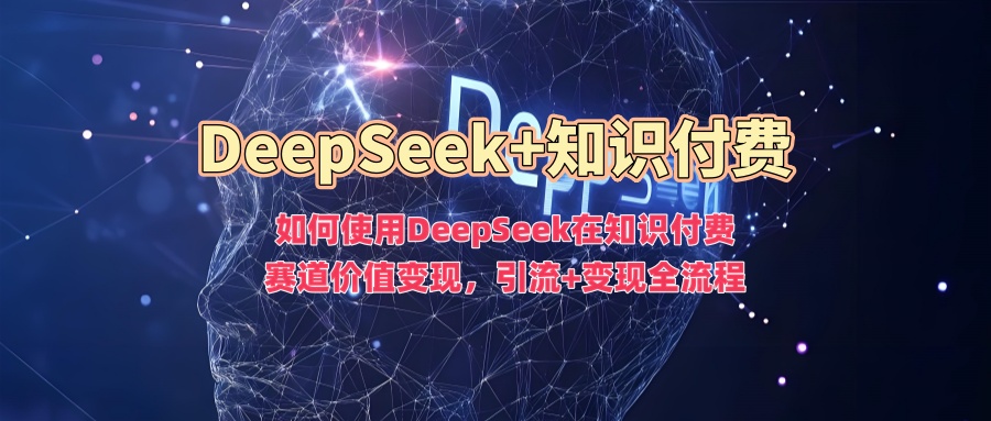 如何使用DeepSeek在知识付费赛道价值变现，引流+变现全流程-优创项目网
