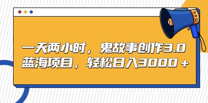 一天两小时，鬼故事创作3.0，蓝海项目，轻松日入3000＋-优创项目网