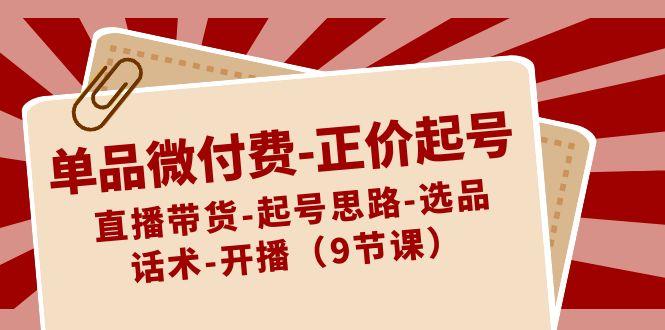 单品微付费正价起号：直播带货-起号思路-选品-话术-开播(9节课)-优创项目网