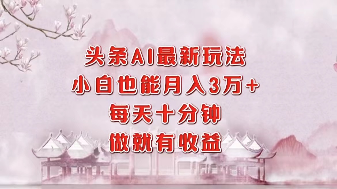 头条AI最新玩法，小白轻松月入三万＋，每天十分钟，做就有收益-优创项目网