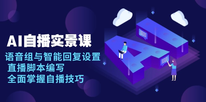 AI 自播 实景课：语音组与智能回复设置, 直播脚本编写, 全面掌握自播技巧-优创项目网