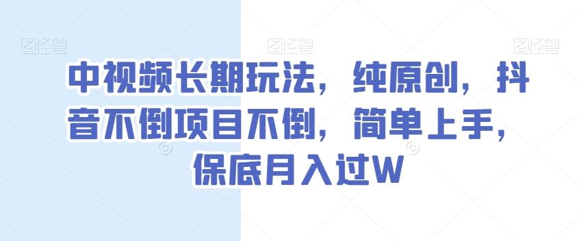 中视频长期玩法，纯原创，抖音不倒项目不倒，简单上手，保底月入过W【揭秘】-优创项目网