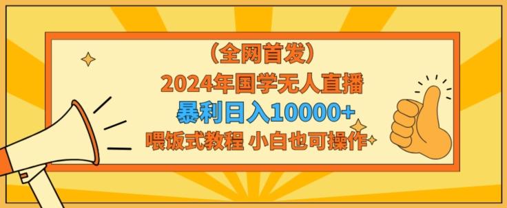 全网首发2024年国学无人直播暴力日入1w，加喂饭式教程，小白也可操作【揭秘】-优创项目网