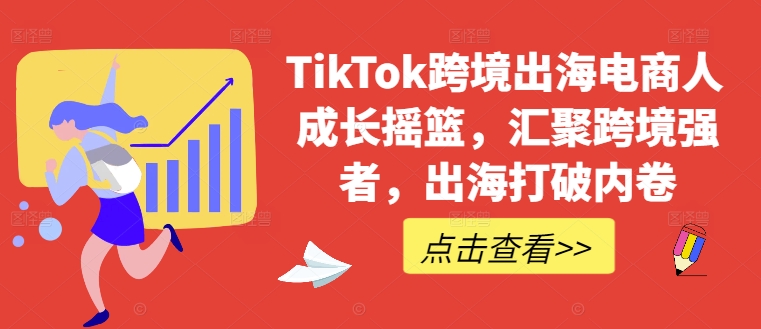 TikTok跨境出海电商人成长摇篮，汇聚跨境强者，出海打破内卷-优创项目网
