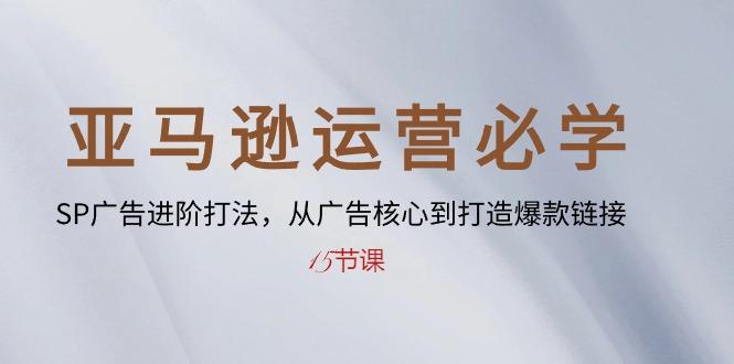 亚马逊运营必学： SP广告进阶打法，从广告核心到打造爆款链接-15节课-优创项目网
