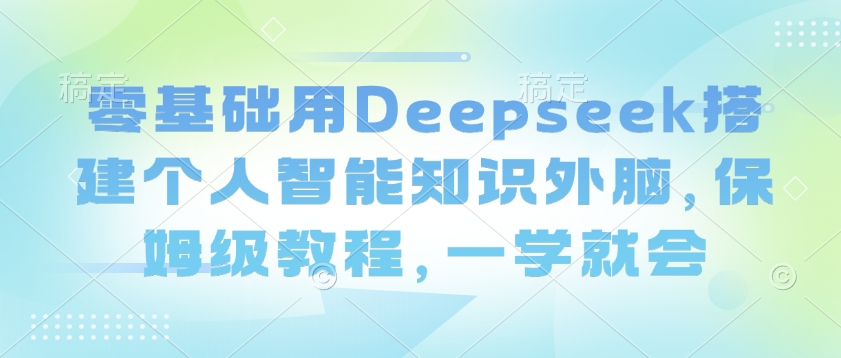 零基础用Deepseek搭建个人智能知识外脑，保姆级教程，一学就会-优创项目网