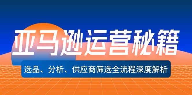 亚马逊运营秘籍：选品、分析、供应商筛选全流程深度解析(无水印-优创项目网