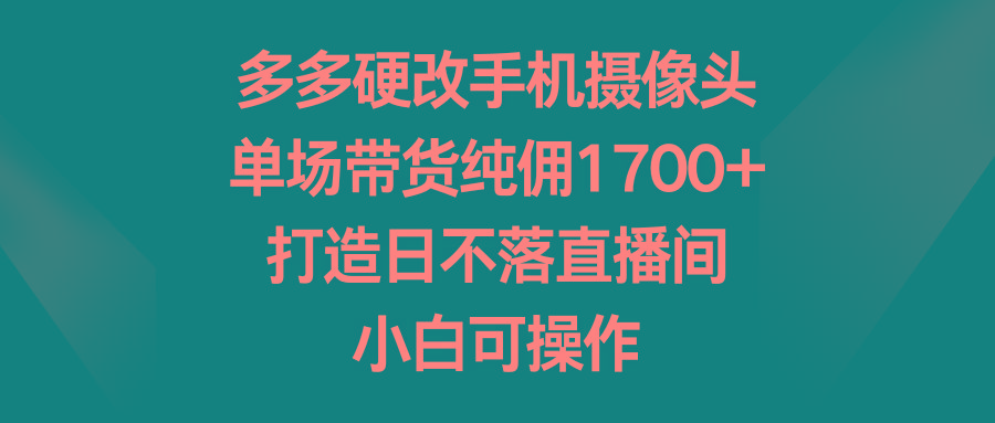 多多硬改手机摄像头，单场带货纯佣1700+，打造日不落直播间，小白可操作-优创项目网