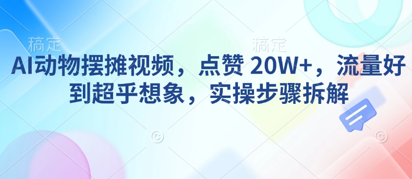 AI动物摆摊视频，点赞 20W+，流量好到超乎想象，实操步骤拆解-优创项目网