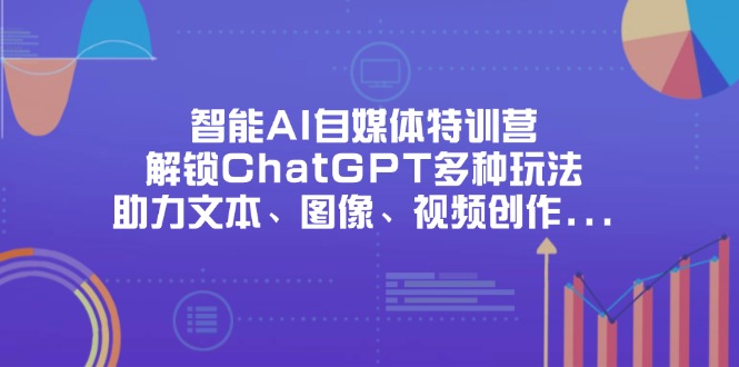 智能AI自媒体特训营，解锁ChatGPT多种玩法，助力文本、图像、视频创作…-优创项目网