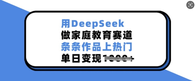 用DeepSeek做家庭教育赛道，条条作品上热门，单日变现多张-优创项目网