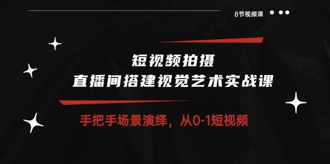 短视频拍摄+直播间搭建视觉艺术实战课：手把手场景演绎 从0-1短视频-8节课-优创项目网