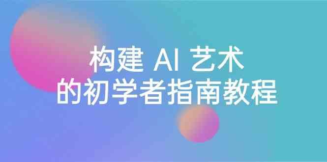 Stable Diffusion 101：构建 AI 艺术的初学者指南教程-16节课-中英字幕-优创项目网