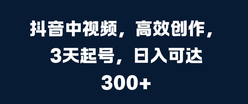 抖音中视频，高效创作，3天起号，日入可达3张【揭秘】-优创项目网
