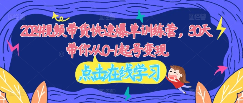 2024视频带货快速爆单训练营，30天带你从0-1起号变现-优创项目网