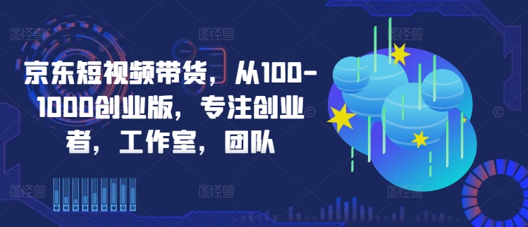 京东短视频带货，从100-1000创业版，专注创业者，工作室，团队-优创项目网