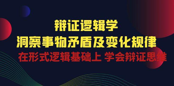 辩证 逻辑学 | 洞察 事物矛盾及变化规律  在形式逻辑基础上 学会辩证思维-优创项目网
