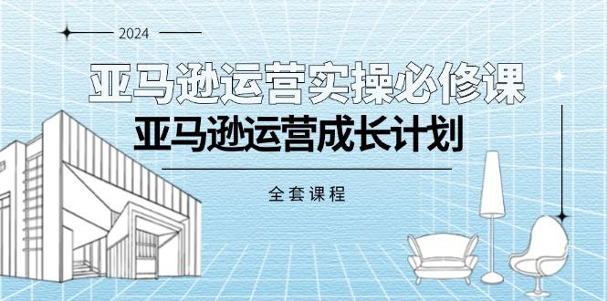 亚马逊运营实操必修课，亚马逊运营成长计划(全套课程-优创项目网