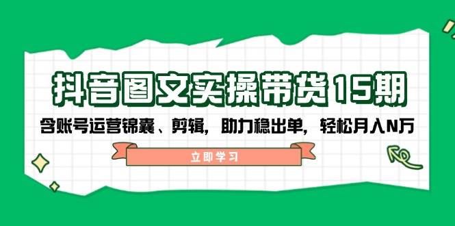 抖音图文带货实操第15期：账号运营锦囊、剪辑，助力稳出单，轻松月入N万-优创项目网