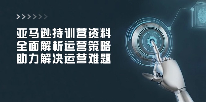 亚马逊持训营资料，全面解析运营策略，助力解决运营难题-优创项目网