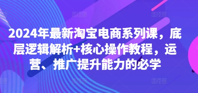2024年最新淘宝电商系列课，底层逻辑解析+核心操作教程，运营、推广提升能力的必学-优创项目网