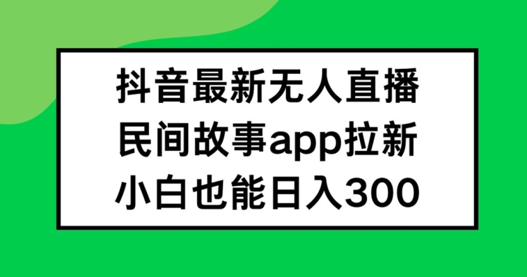 抖音无人直播，民间故事APP拉新，小白也能日入300+【揭秘】-优创项目网