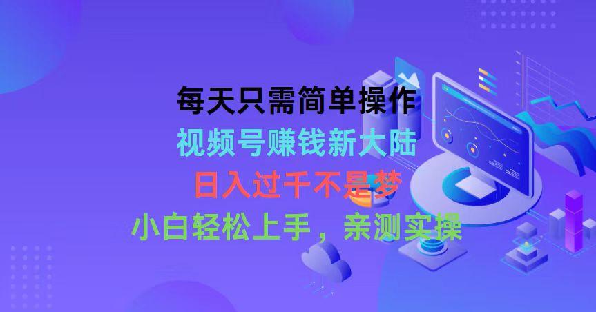 每天只需简单操作，视频号赚钱新大陆，日入过千不是梦，小白轻松上手，…-优创项目网