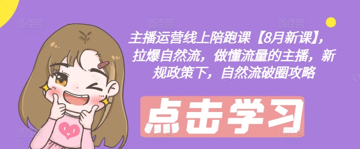 主播运营线上陪跑课【8月新课】，拉爆自然流，做懂流量的主播，新规政策下，自然流破圈攻略-优创项目网