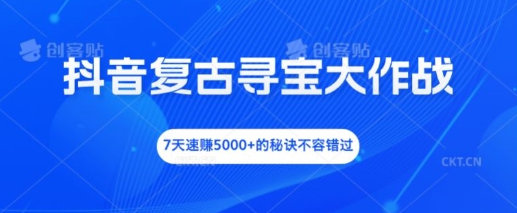 抖音复古寻宝大作战，7天速赚5000+的秘诀不容错过【揭秘】-优创项目网