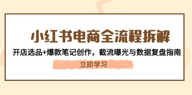 小红书电商全流程拆解：开店选品+爆款笔记创作，截流曝光与数据复盘指南-优创项目网
