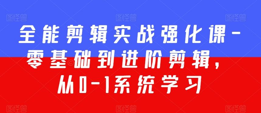 全能剪辑实战强化课-零基础到进阶剪辑，从0-1系统学习，200节课程加强版！-优创项目网