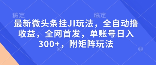 最新微头条挂JI玩法，全自动撸收益，全网首发，单账号日入300+，附矩阵玩法【揭秘】-优创项目网