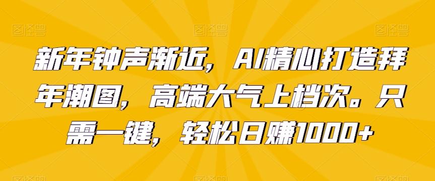 新年钟声渐近，AI精心打造拜年潮图，高端大气上档次。只需一键，轻松日赚1000+【揭秘】-优创项目网