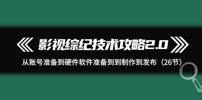 (9633期)影视 综纪技术攻略2.0：从账号准备到硬件软件准备到到制作到发布(26节)-优创项目网